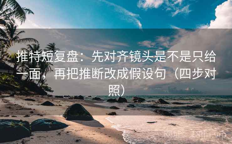 推特短复盘：先对齐镜头是不是只给一面，再把推断改成假设句（四步对照）