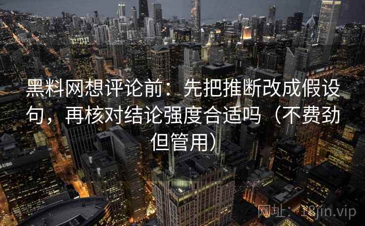 黑料网想评论前：先把推断改成假设句，再核对结论强度合适吗（不费劲但管用）