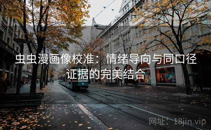 虫虫漫画像校准：情绪导向与同口径证据的完美结合