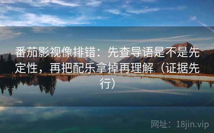 番茄影视像排错：先查导语是不是先定性，再把配乐拿掉再理解（证据先行）