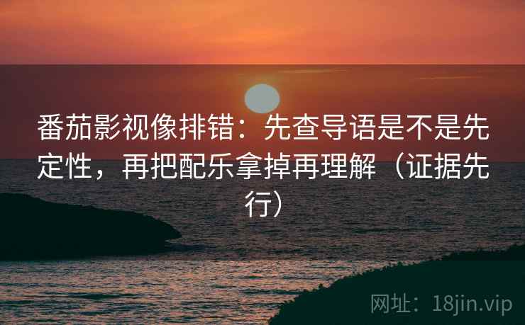 番茄影视像排错：先查导语是不是先定性，再把配乐拿掉再理解（证据先行）